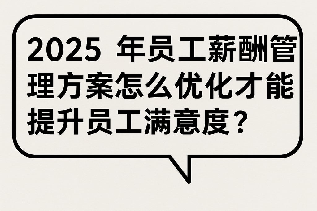 2025年员工薪酬管理方案怎么优化才能提升员工满意度？