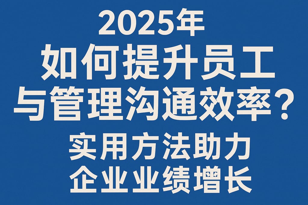 2025年如何提升员工与管理沟通效率？实用方法助力企业业绩增长