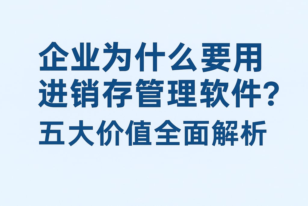 企业为什么要用进销存管理软件？五大价值全面解析