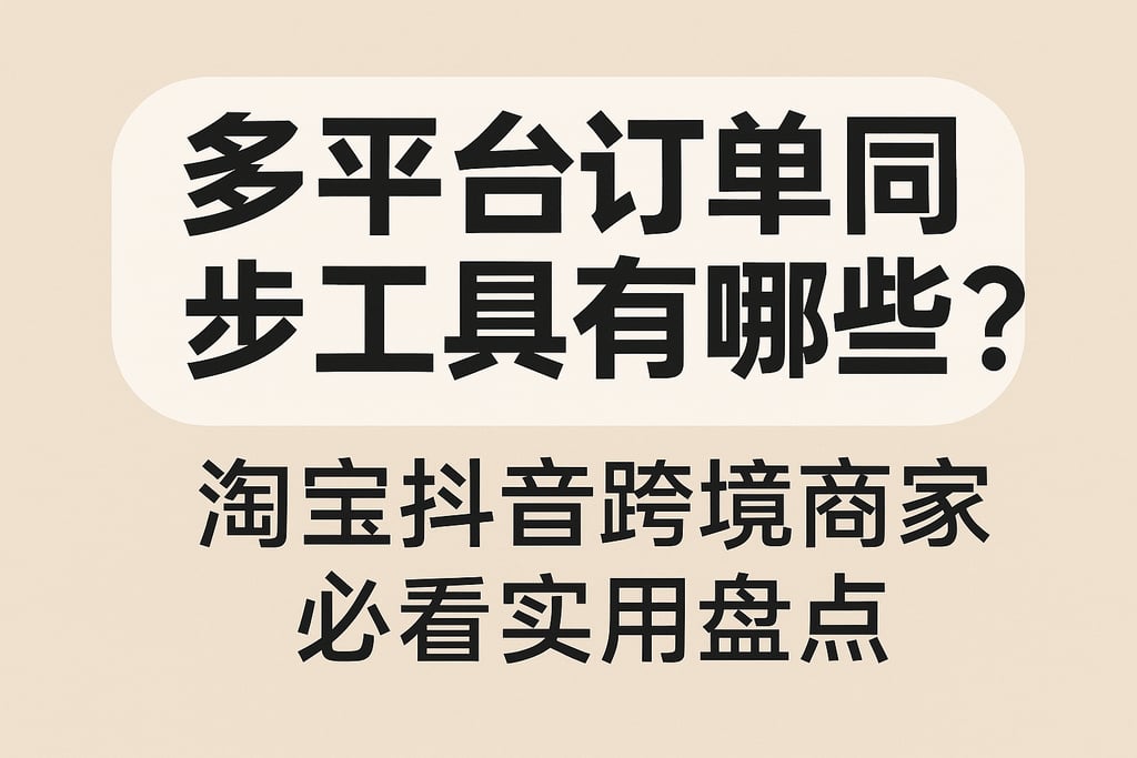 多平台订单同步工具有哪些？淘宝抖音跨境商家必看实用盘点