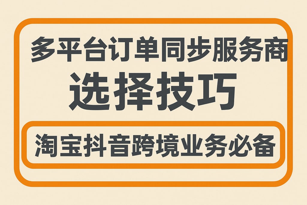 多平台订单同步服务商选择技巧，淘宝抖音跨境业务必备