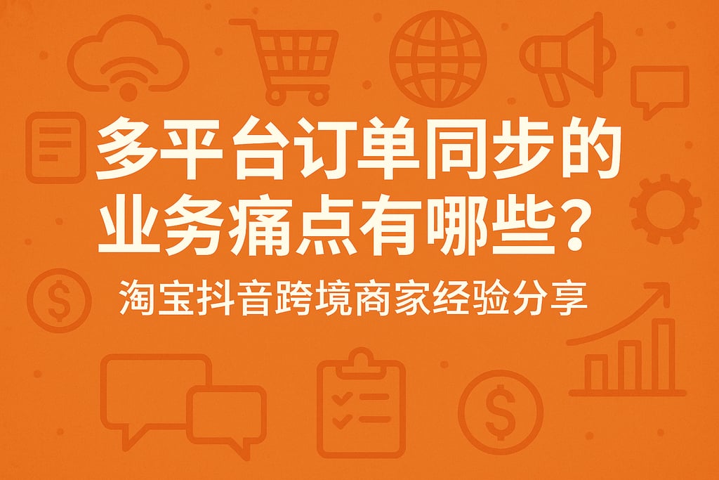 多平台订单同步的业务痛点有哪些？淘宝抖音跨境商家经验分享