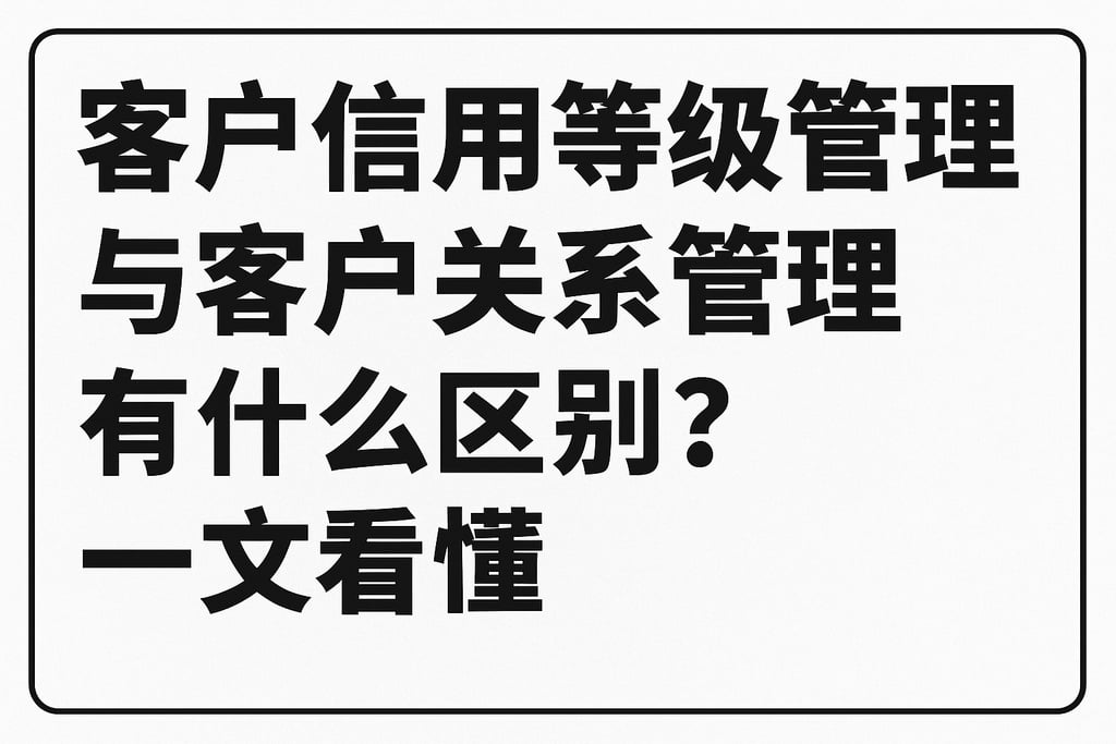 客户信用等级管理与客户关系管理有什么区别？一文看懂