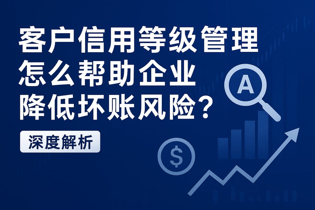 客户信用等级管理怎么帮助企业降低坏账风险？深度解析