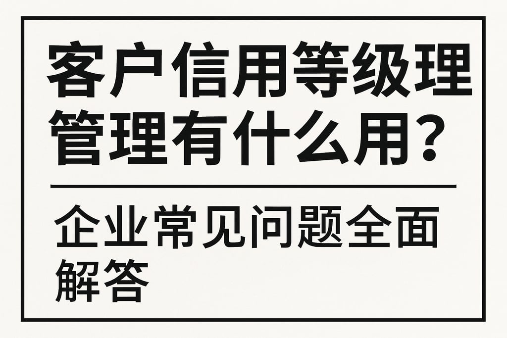 客户信用等级管理有什么作用？企业常见问题全面解答