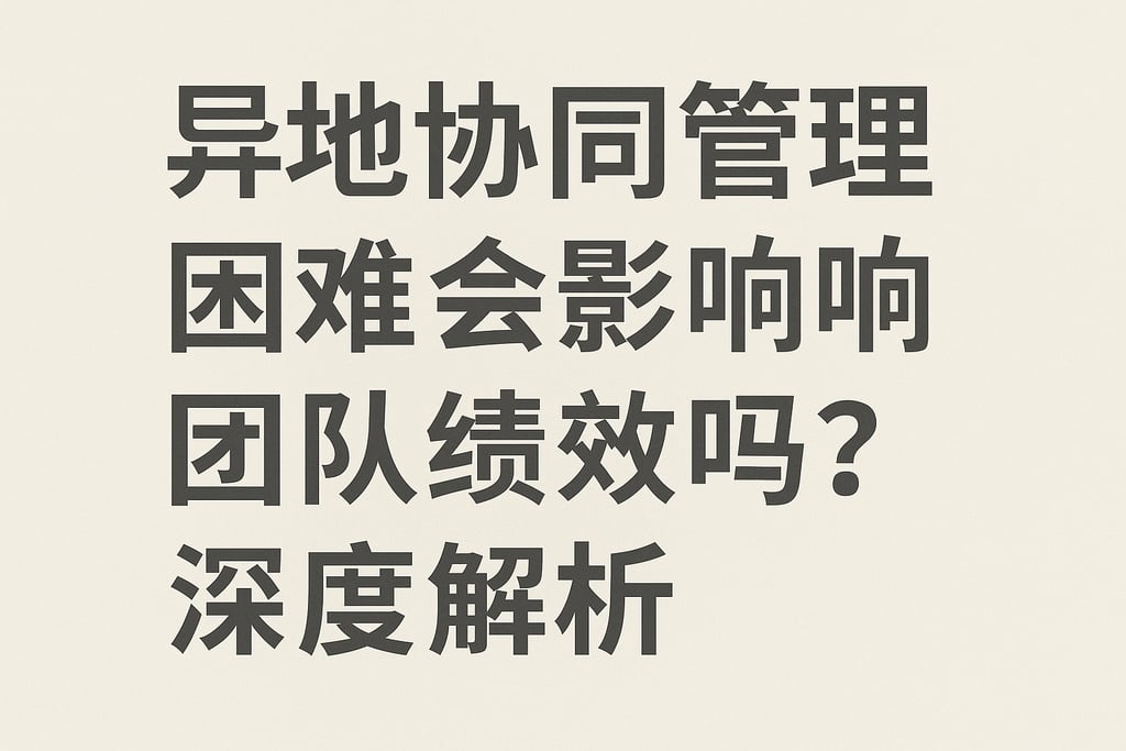 异地协同管理困难会影响团队绩效吗？深度解析