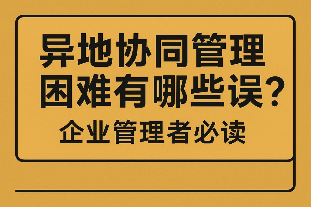 异地协同管理困难有哪些误区？企业管理者必读