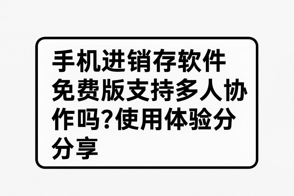 手机进销存软件免费版支持多人协作吗？使用体验分享