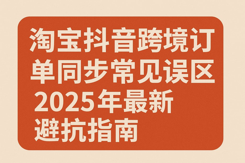 淘宝抖音跨境订单同步常见误区，2025年最新避坑指南