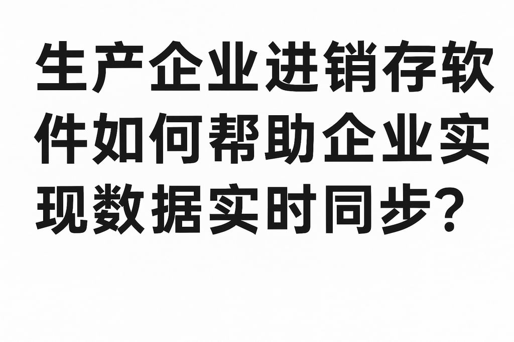 生产企业进销存软件如何帮助企业实现数据实时同步？