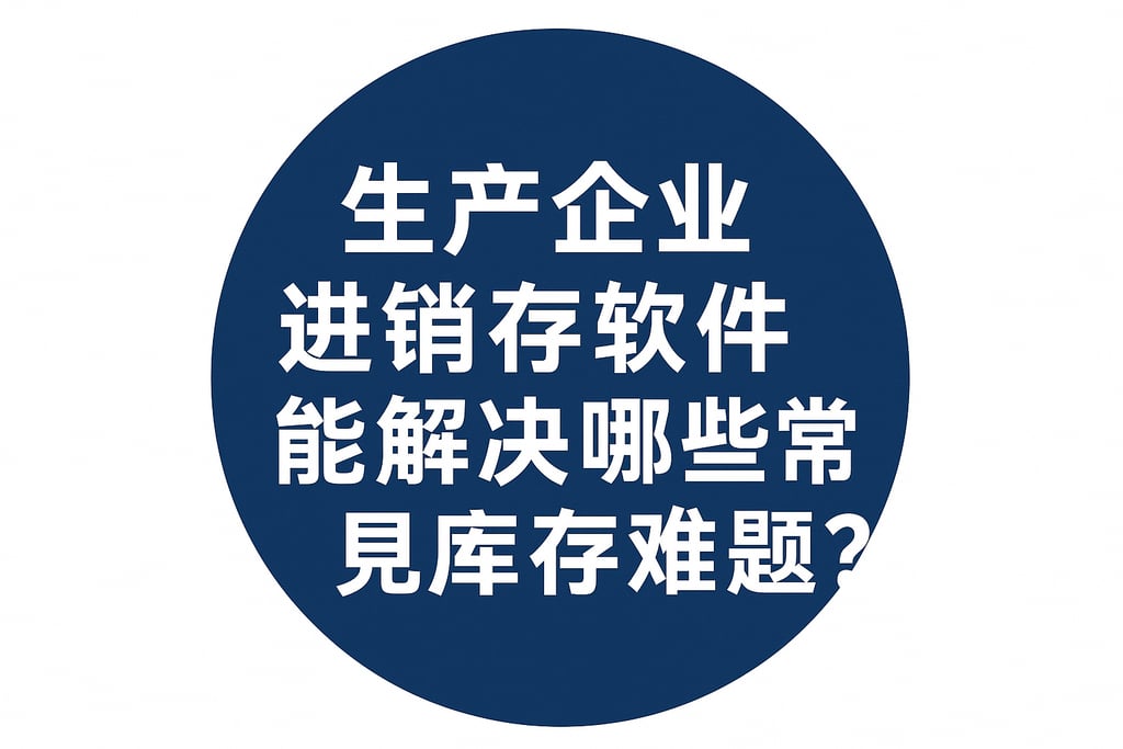 生产企业进销存软件能解决哪些常见库存难题？