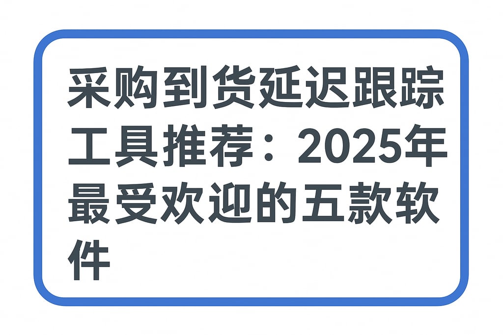 采购到货延迟跟踪工具推荐：2025年最受欢迎的五款软件