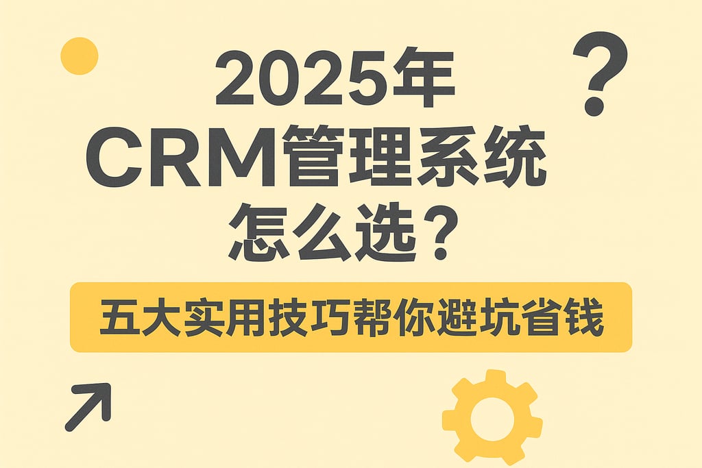 2025年CRM管理系统怎么选？五大实用技巧帮你避坑省钱