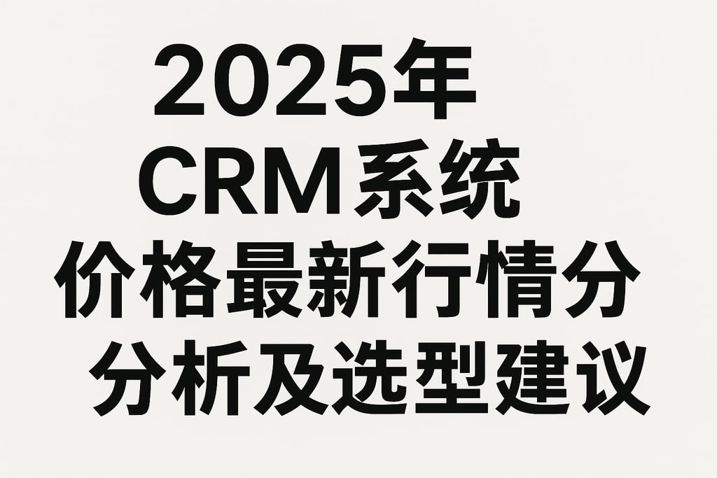 2025年CRM系统价格最新行情分析及选型建议