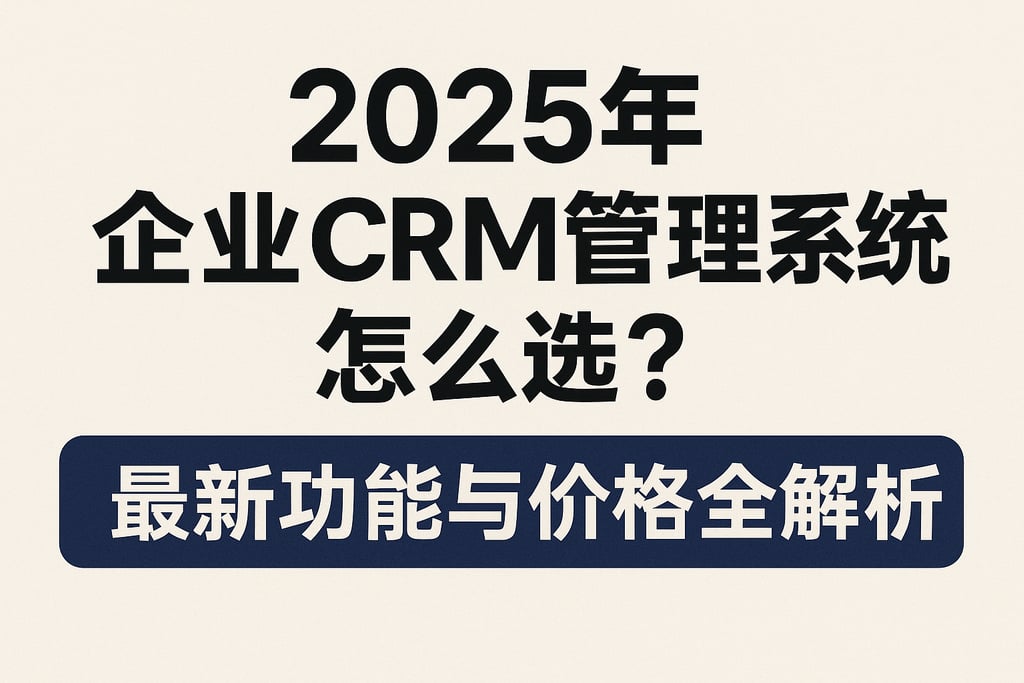 2025年企业crm管理系统怎么选？最新功能与价格全解析
