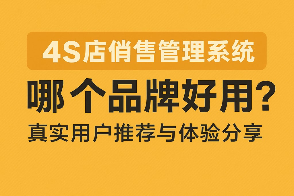 4s店销售管理系统哪个品牌好用？真实用户推荐与体验分享