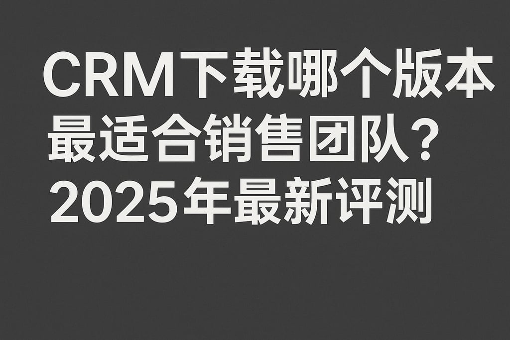 CRM下载哪个版本最适合销售团队？2025年最新评测