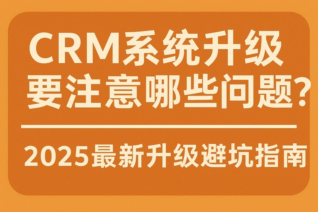 CRM系统升级要注意哪些问题？2025最新升级避坑指南