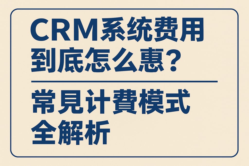 CRM系统费用到底怎么算？常见计费模式全解析