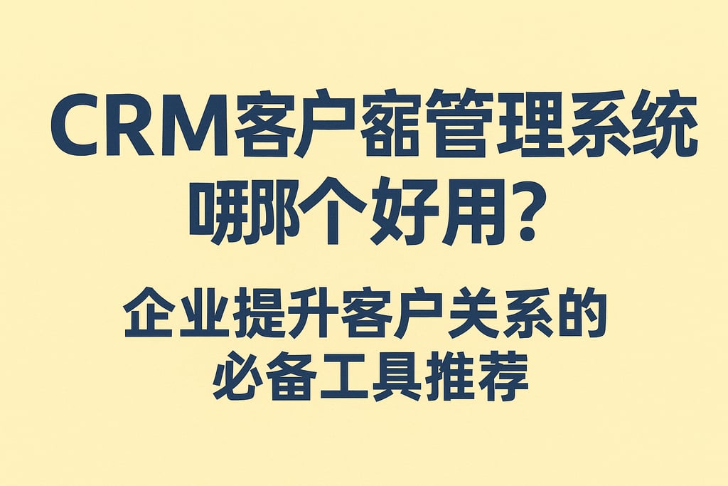crm客户管理系统哪个好用？企业提升客户关系的必备工具推荐