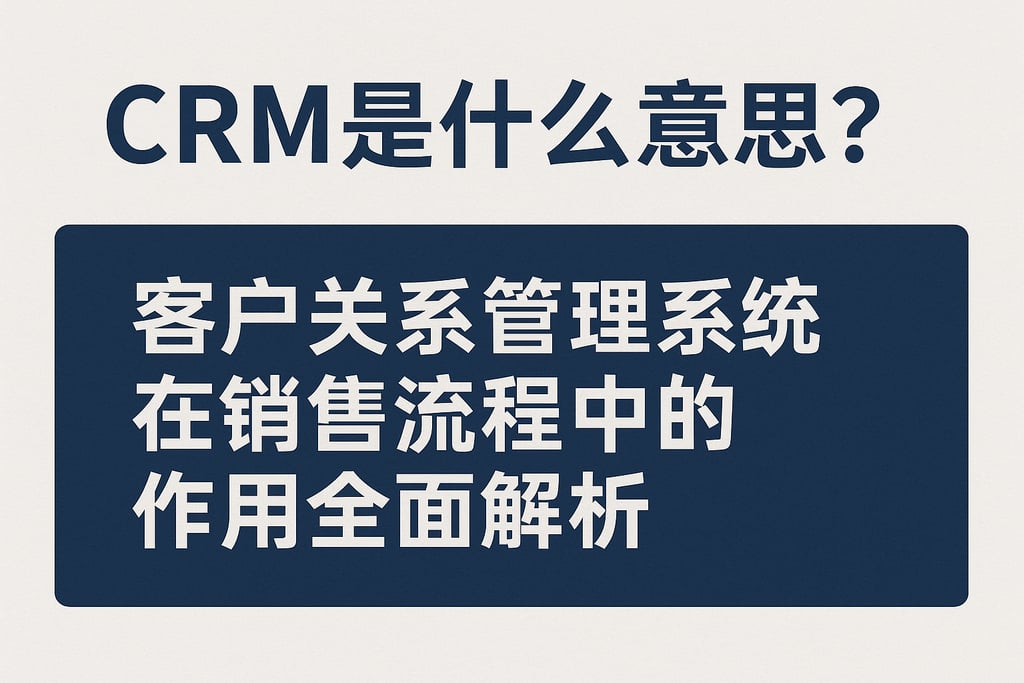 crm是什么意思？客户关系管理系统在销售流程中的作用全面解析