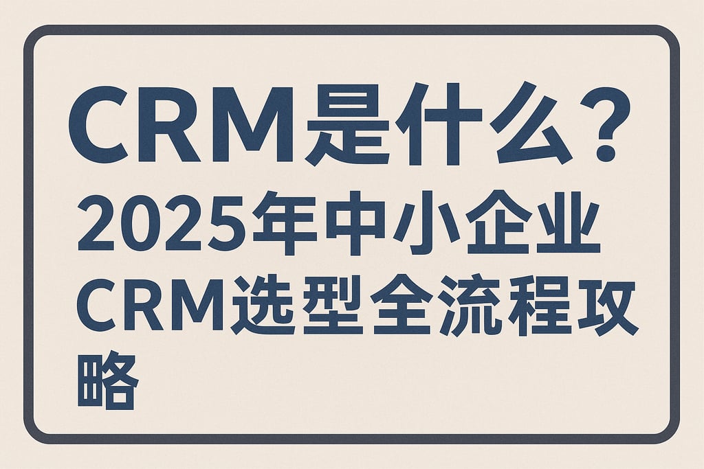 crm是什么？2025年中小企业crm选型全流程攻略