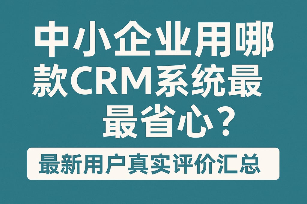 中小企业用哪款CRM系统最省心？最新用户真实评价汇总
