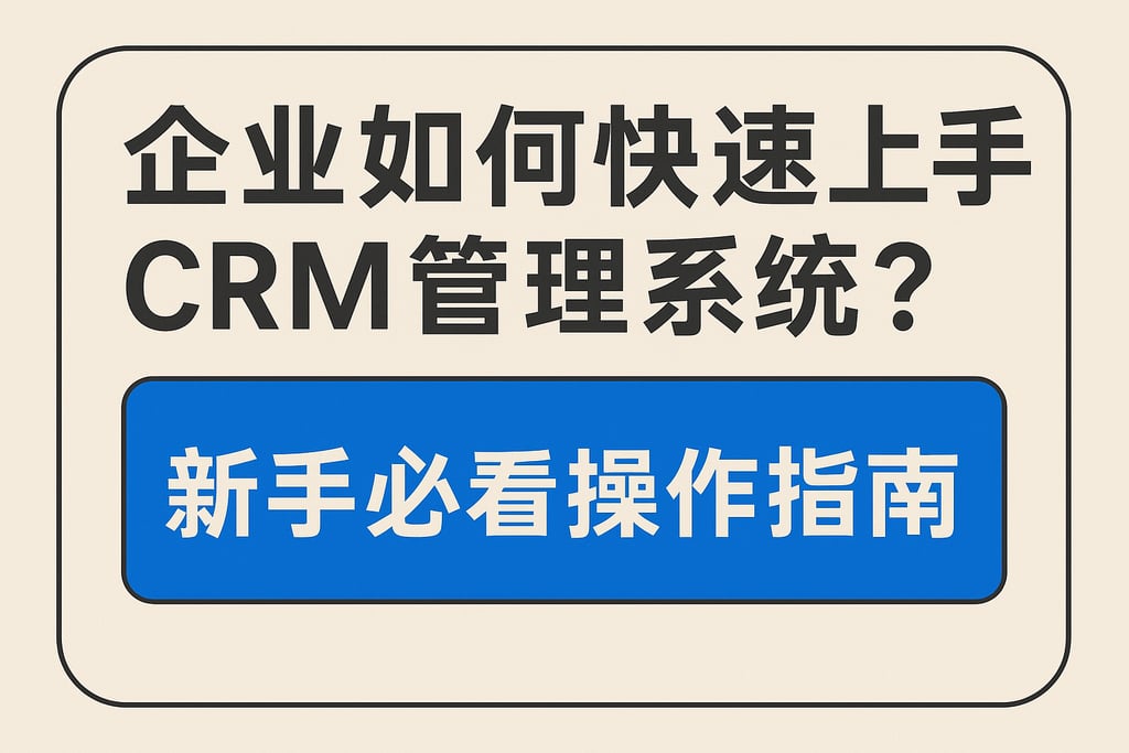 企业如何快速上手CRM管理系统？新手必看操作指南