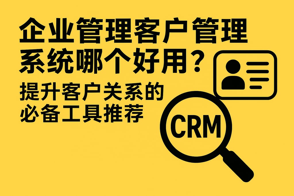 企业管理客户管理系统哪个好用？提升客户关系的必备工具推荐