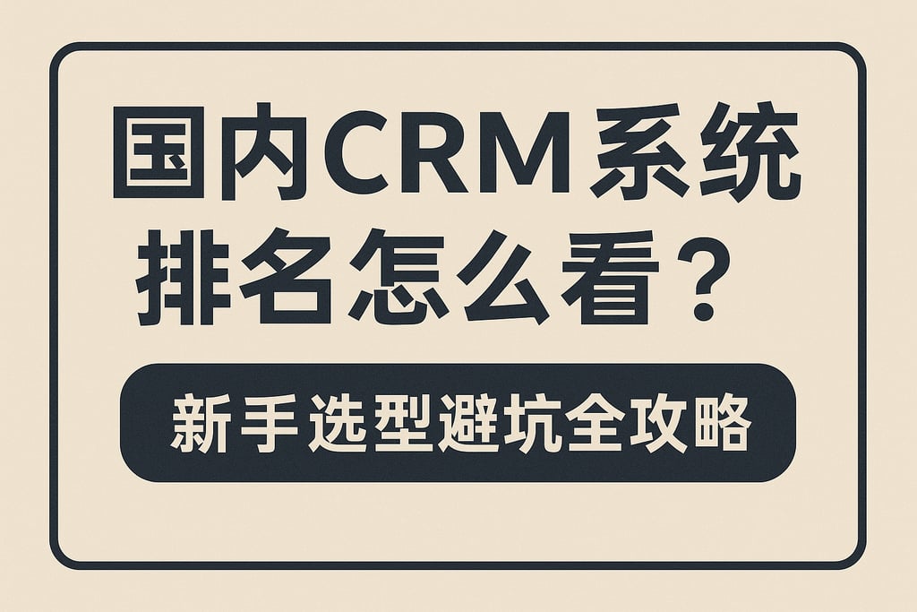 国内CRM系统排名怎么看？新手选型避坑全攻略