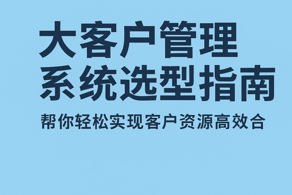 大客户管理系统选型指南，帮你轻松实现客户资源高效整合
