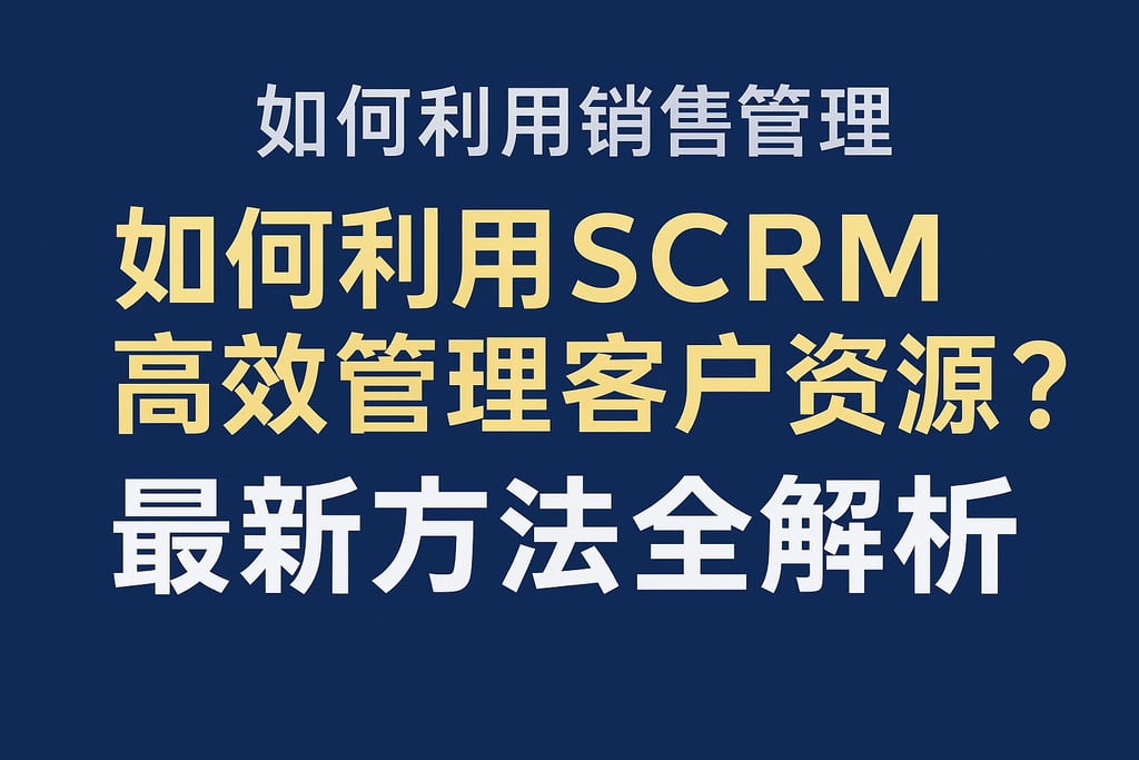 如何利用销售管理scrm高效管理客户资源？最新方法全解析