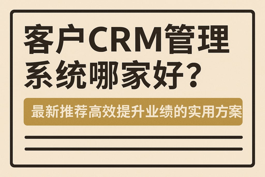 客户crm管理系统哪家好？最新推荐高效提升业绩的实用方案