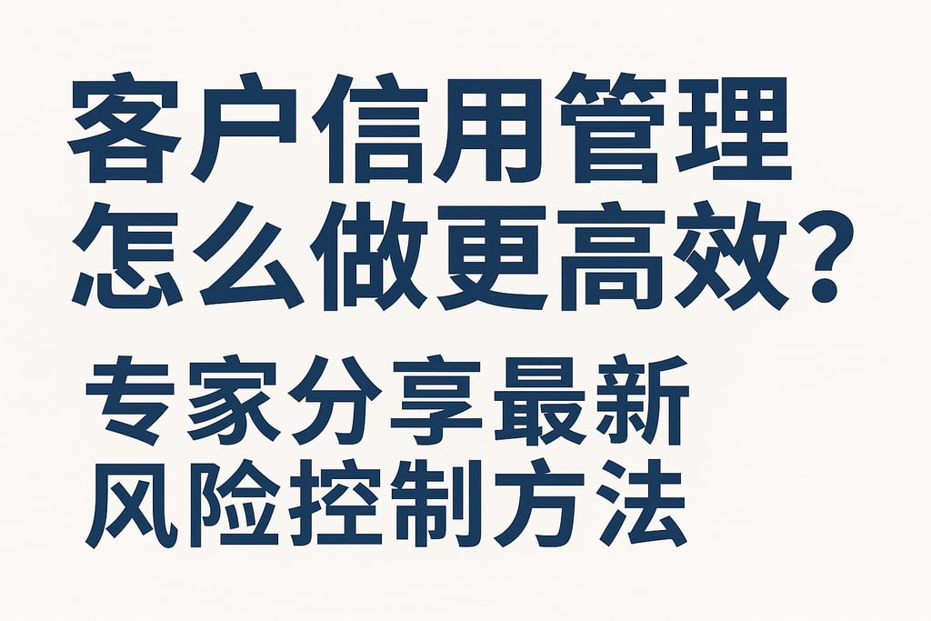 客户信用管理怎么做更高效？专家分享最新风险控制方法