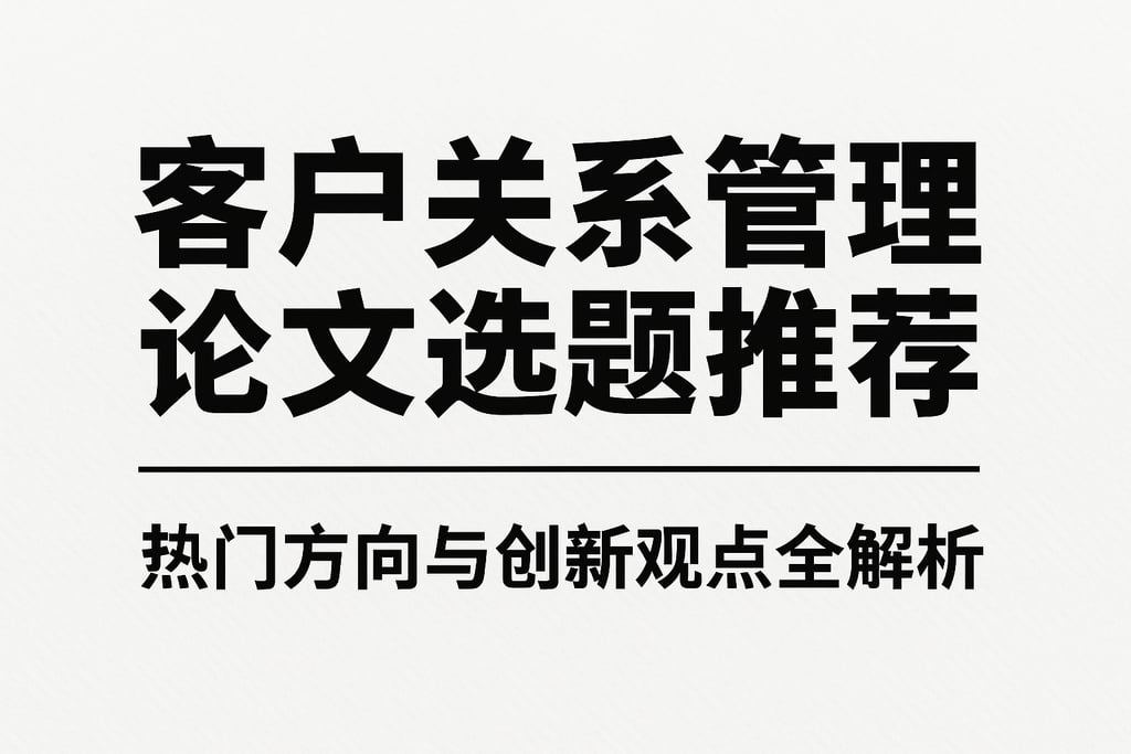 客户关系管理论文选题推荐，热门方向与创新观点全解析