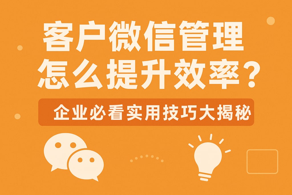 客户微信管理怎么提升效率？企业必看实用技巧大揭秘