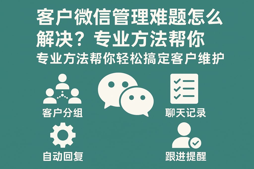 客户微信管理难题怎么解决？专业方法帮你轻松搞定客户维护