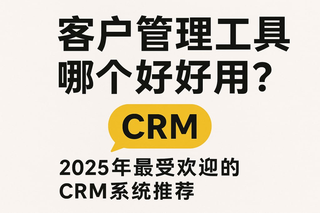 客户管理工具哪个好用？2025年最受欢迎的CRM系统推荐