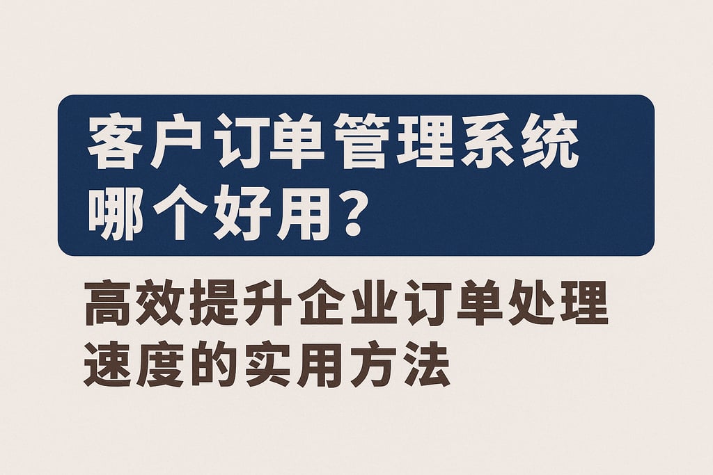 客户订单管理系统哪个好用？高效提升企业订单处理速度的实用方法
