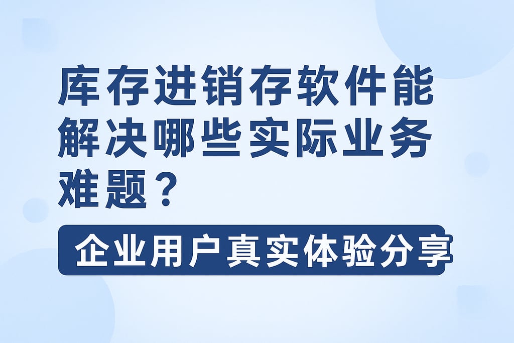 库存进销存软件能解决哪些实际业务难题？企业用户真实体验分享
