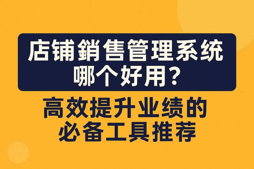 店铺销售管理系统哪个好用？高效提升业绩的必备工具推荐