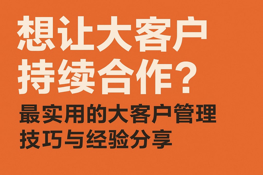 想让大客户持续合作？最实用的大客户管理技巧与经验分享