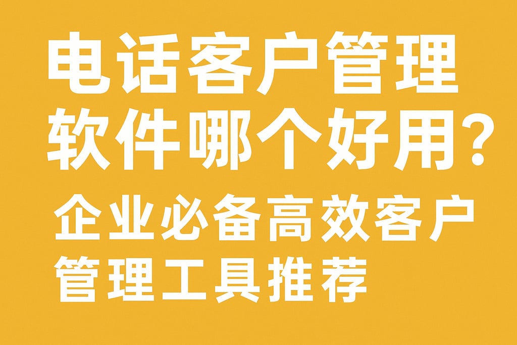 电话客户管理软件哪个好用？企业必备高效客户管理工具推荐