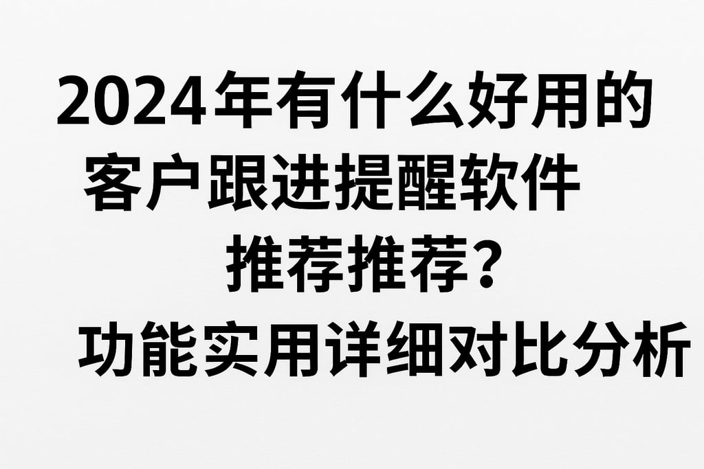 2024年有什么好用的客户跟进提醒软件推荐？功能实用详细对比分析
