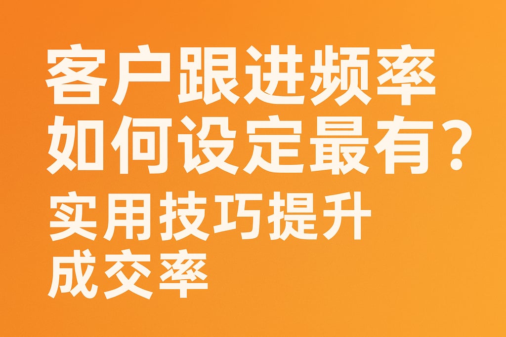 客户跟进频率如何设定最有效？实用技巧提升成交率