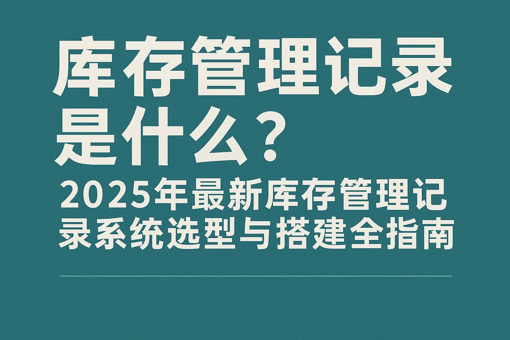 库存管理记录是什么？2025年最新库存管理记录系统选型与搭建全指南
