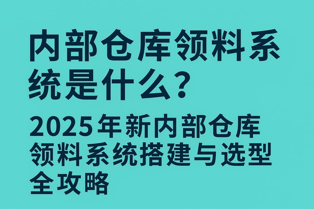 内部仓库领料系统是什么？2025年最新内部仓库领料系统搭建与选型全攻略
