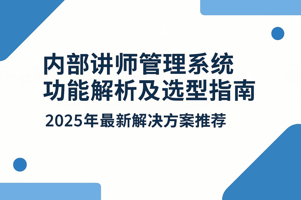 内部讲师管理系统功能解析及选型指南：2025年最新解决方案推荐