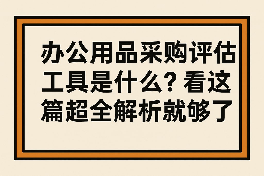 办公用品采购评估工具是什么？看这篇超全解析就够了