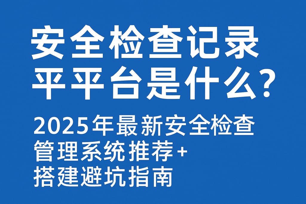 安全检查记录平台是什么？2025年最新安全检查管理系统推荐+搭建避坑指南